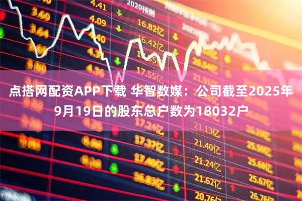 点搭网配资APP下载 华智数媒：公司截至2025年9月19日的股东总户数为18032户