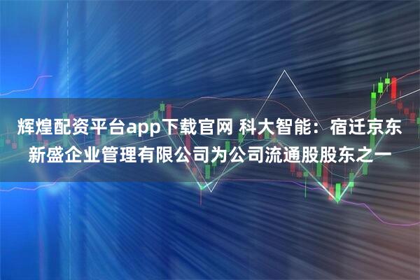 辉煌配资平台app下载官网 科大智能：宿迁京东新盛企业管理有限公司为公司流通股股东之一