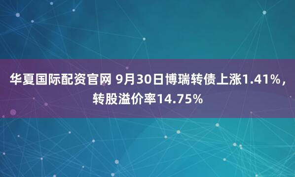 华夏国际配资官网 9月30日博瑞转债上涨1.41%,转股溢价率14.75%