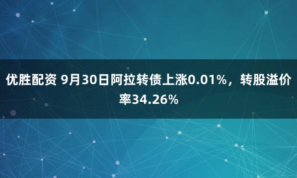 优胜配资 9月30日阿拉转债上涨0.01%,转股溢价率34.26%