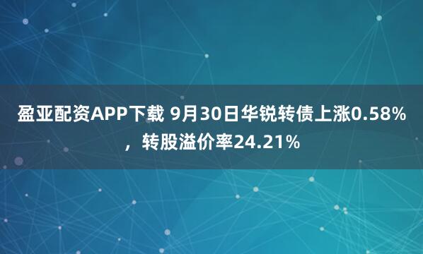 盈亚配资APP下载 9月30日华锐转债上涨0.58%,转股溢价率24.21%