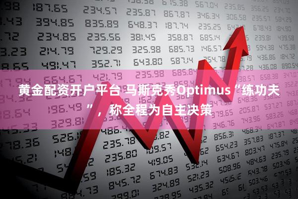 黄金配资开户平台 马斯克秀Optimus“练功夫”，称全程为自主决策