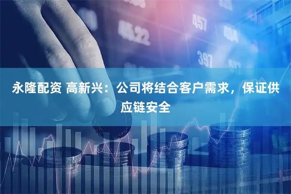 永隆配资 高新兴：公司将结合客户需求，保证供应链安全