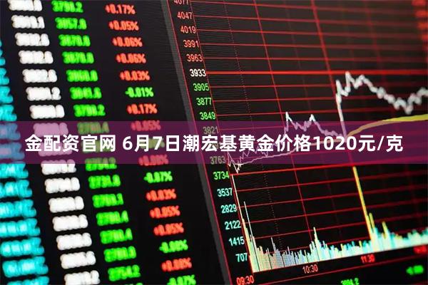 金配资官网 6月7日潮宏基黄金价格1020元/克