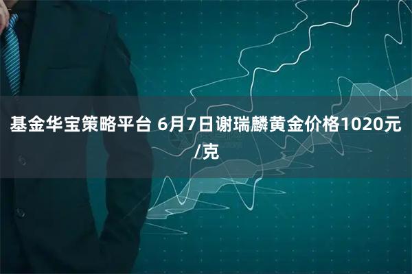 基金华宝策略平台 6月7日谢瑞麟黄金价格1020元/克