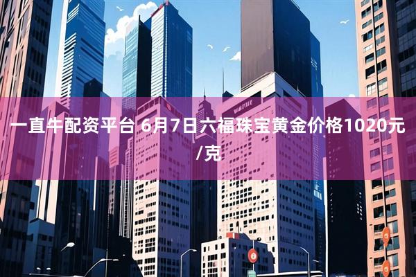 一直牛配资平台 6月7日六福珠宝黄金价格1020元/克