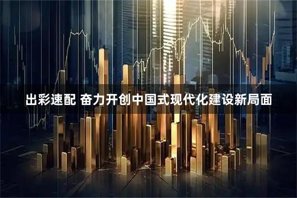 出彩速配 奋力开创中国式现代化建设新局面