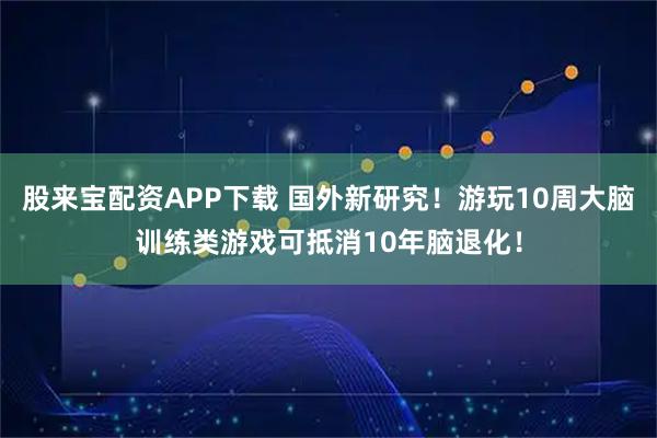股来宝配资APP下载 国外新研究!游玩10周大脑训练类游戏可抵消10年脑退化!