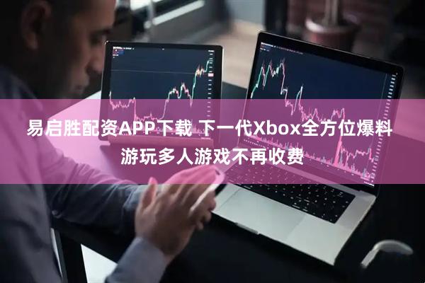 易启胜配资APP下载 下一代Xbox全方位爆料 游玩多人游戏不再收费