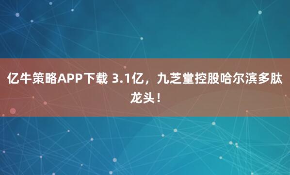 亿牛策略APP下载 3.1亿,九芝堂控股哈尔滨多肽龙头!