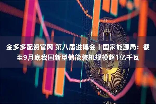 金多多配资官网 第八届进博会丨国家能源局:截至9月底我国新型储能装机规模超1亿千瓦