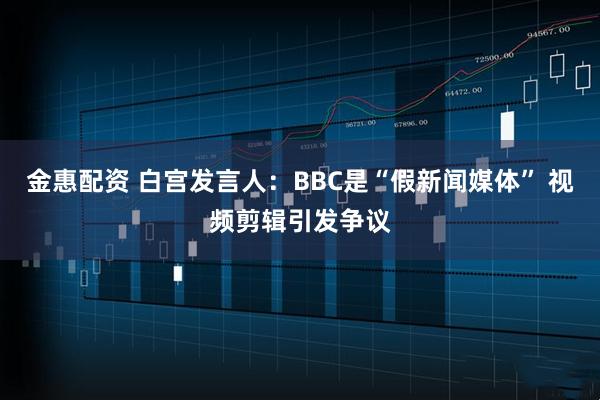 金惠配资 白宫发言人：BBC是“假新闻媒体” 视频剪辑引发争议