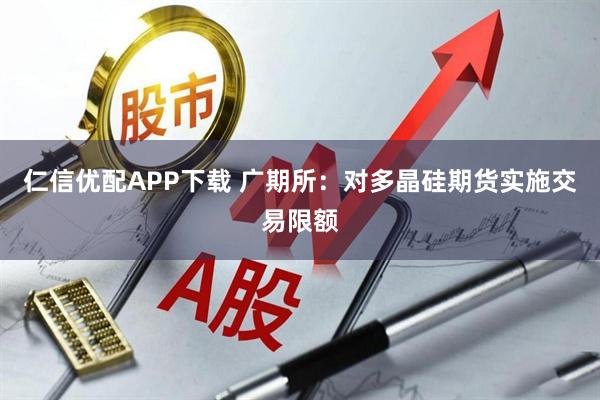 仁信优配APP下载 广期所：对多晶硅期货实施交易限额