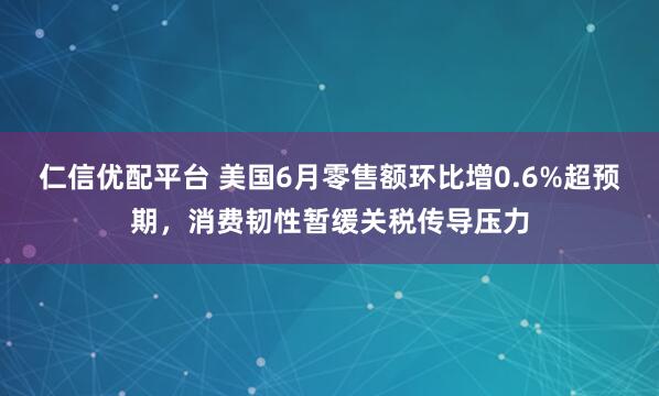 仁信优配平台 美国6月零售额环比增0.6%超预期，消费韧性暂缓关税传导压力