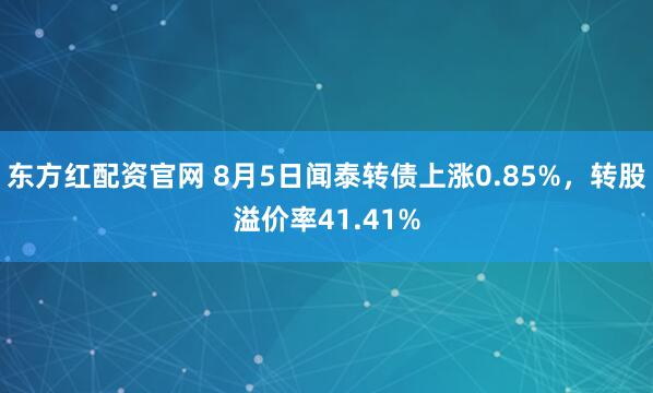 东方红配资官网 8月5日闻泰转债上涨0.85%，转股溢价率41.41%