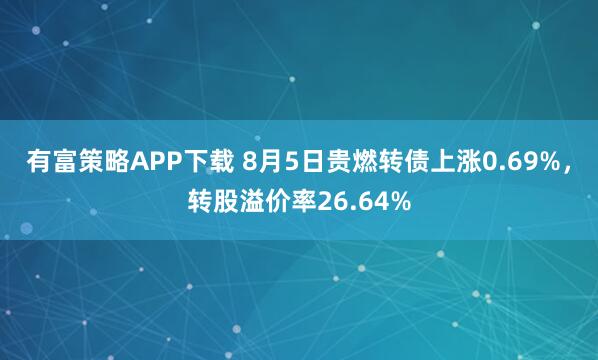 有富策略APP下载 8月5日贵燃转债上涨0.69%，转股溢价率26.64%