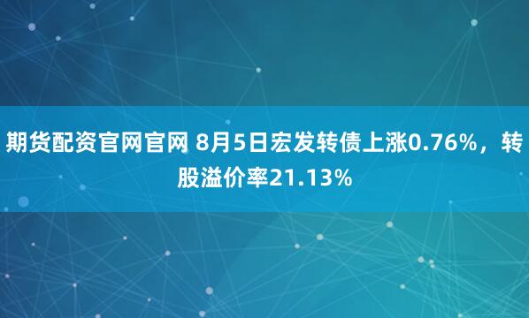 期货配资官网官网 8月5日宏发转债上涨0.76%，转股溢价率21.13%