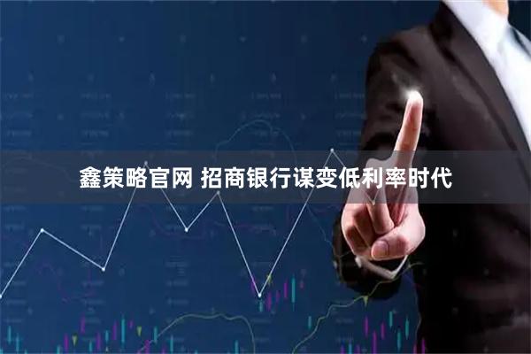 鑫策略官网 招商银行谋变低利率时代