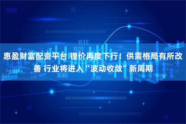 惠盈财富配资平台 锂价再度下行！供需格局有所改善 行业将进入“波动收敛”新周期