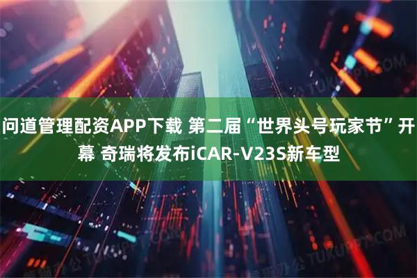 问道管理配资APP下载 第二届“世界头号玩家节”开幕 奇瑞将发布iCAR-V23S新车型