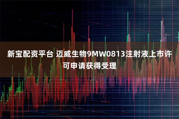 新宝配资平台 迈威生物9MW0813注射液上市许可申请获得受理