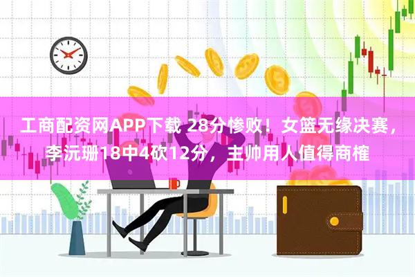 工商配资网APP下载 28分惨败！女篮无缘决赛，李沅珊18中4砍12分，主帅用人值得商榷