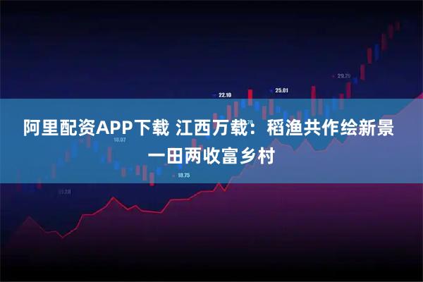 阿里配资APP下载 江西万载：稻渔共作绘新景 一田两收富乡村