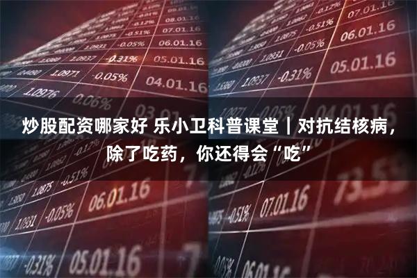炒股配资哪家好 乐小卫科普课堂|对抗结核病,除了吃药,你还得会“吃”