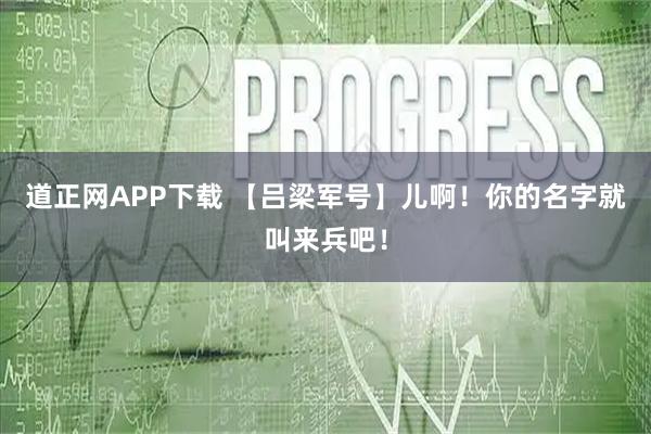 道正网APP下载 【吕梁军号】儿啊！你的名字就叫来兵吧！