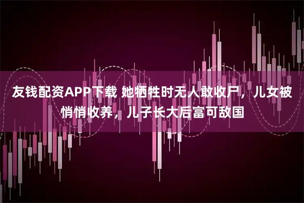 友钱配资APP下载 她牺牲时无人敢收尸，儿女被悄悄收养，儿子长大后富可敌国