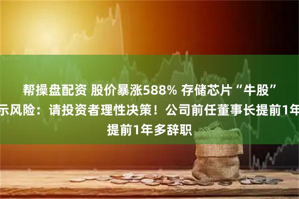 帮操盘配资 股价暴涨588% 存储芯片“牛股”紧急提示风险:请投资者理性决策!公司前任董事长提前1年多辞职