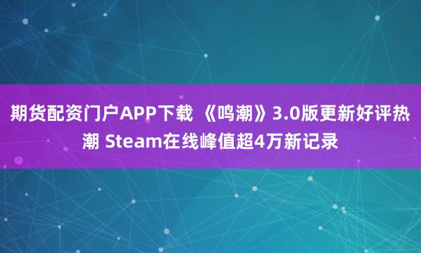 期货配资门户APP下载 《鸣潮》3.0版更新好评热潮 Steam在线峰值超4万新记录