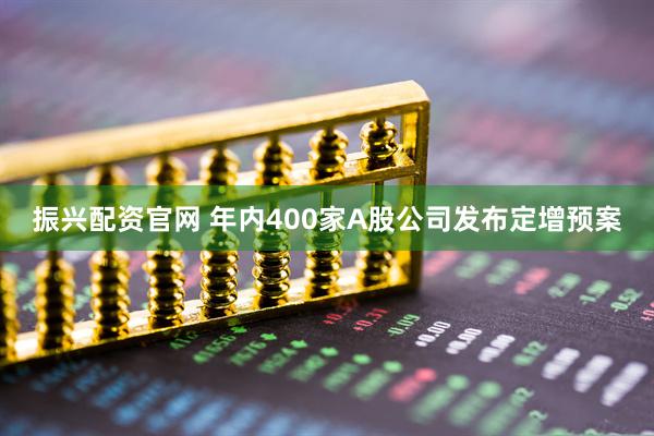 振兴配资官网 年内400家A股公司发布定增预案