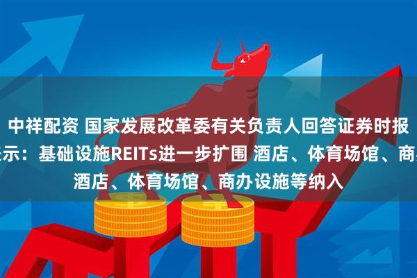 中祥配资 国家发展改革委有关负责人回答证券时报记者提问时表示：基础设施REITs进一步扩围 酒店、体育场馆、商办设施等纳入