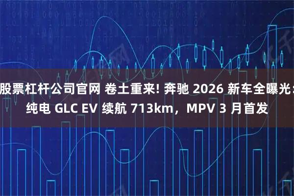 股票杠杆公司官网 卷土重来! 奔驰 2026 新车全曝光：纯电 GLC EV 续航 713km，MPV 3 月首发