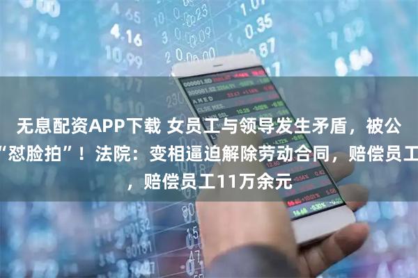无息配资APP下载 女员工与领导发生矛盾，被公司摄像头“怼脸拍”！法院：变相逼迫解除劳动合同，赔偿员工11万余元