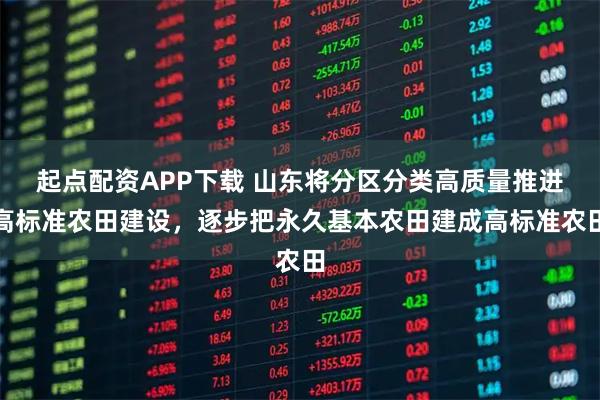起点配资APP下载 山东将分区分类高质量推进高标准农田建设，逐步把永久基本农田建成高标准农田