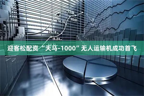 迎客松配资 “天马-1000”无人运输机成功首飞