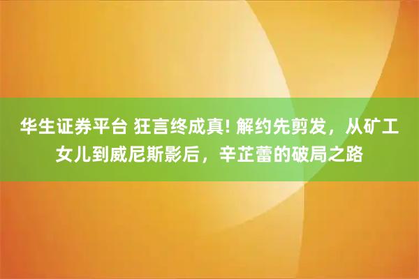 华生证券平台 狂言终成真! 解约先剪发，从矿工女儿到威尼斯影后，辛芷蕾的破局之路