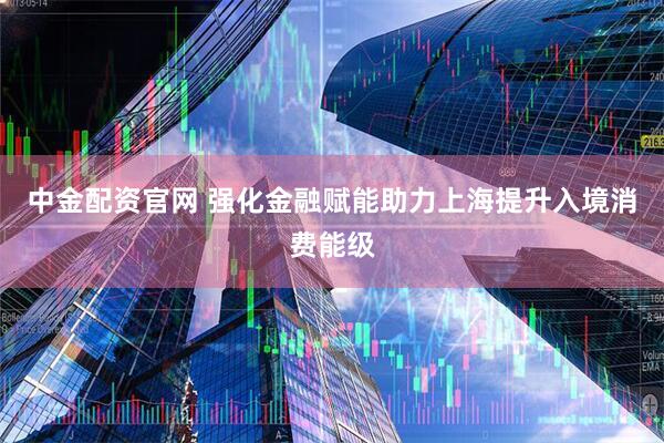 中金配资官网 强化金融赋能助力上海提升入境消费能级