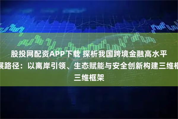 股投网配资APP下载 探析我国跨境金融高水平发展路径：以离岸引领、生态赋能与安全创新构建三维框架