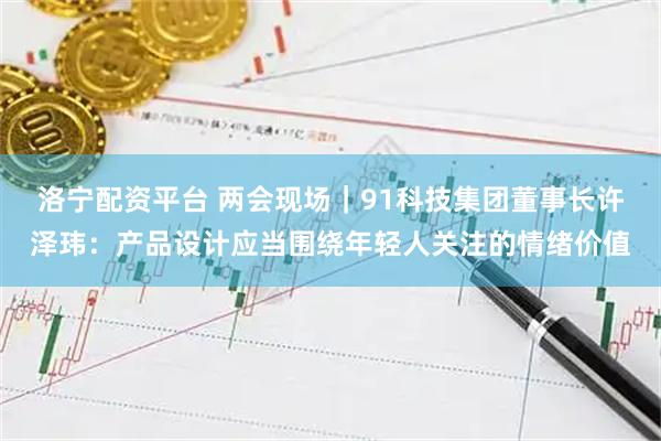 洛宁配资平台 两会现场｜91科技集团董事长许泽玮：产品设计应当围绕年轻人关注的情绪价值