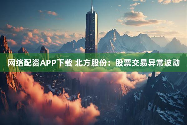 网络配资APP下载 北方股份：股票交易异常波动