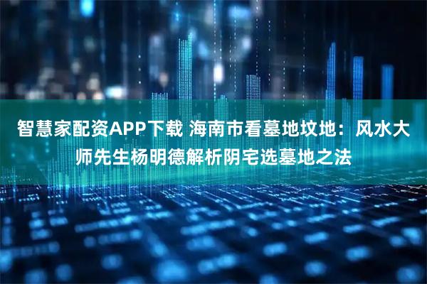 智慧家配资APP下载 海南市看墓地坟地：风水大师先生杨明德解析阴宅选墓地之法