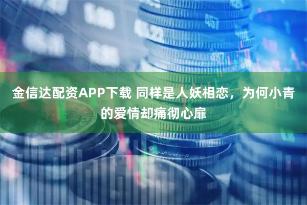 金信达配资APP下载 同样是人妖相恋，为何小青的爱情却痛彻心扉