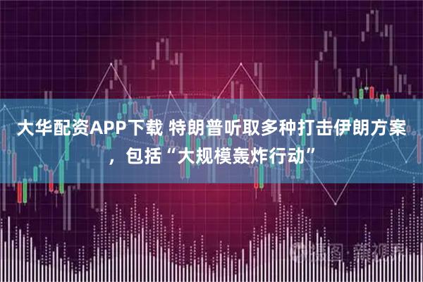 大华配资APP下载 特朗普听取多种打击伊朗方案，包括“大规模轰炸行动”