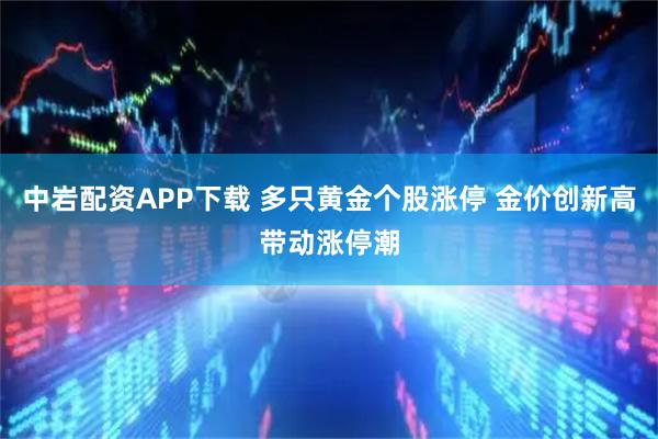 中岩配资APP下载 多只黄金个股涨停 金价创新高带动涨停潮