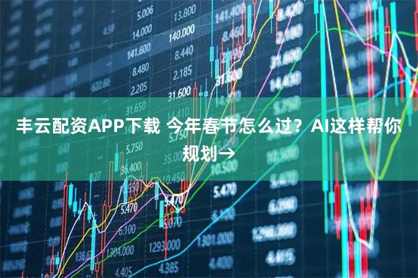 丰云配资APP下载 今年春节怎么过？AI这样帮你规划→