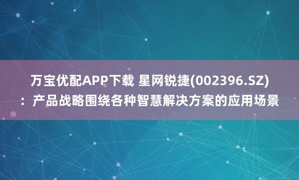 万宝优配APP下载 星网锐捷(002396.SZ)：产品战略围绕各种智慧解决方案的应用场景