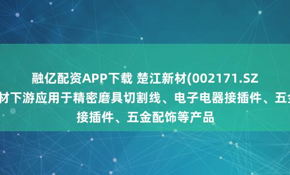 融亿配资APP下载 楚江新材(002171.SZ)：铜合金线材下游应用于精密磨具切割线、电子电器接插件、五金配饰等产品